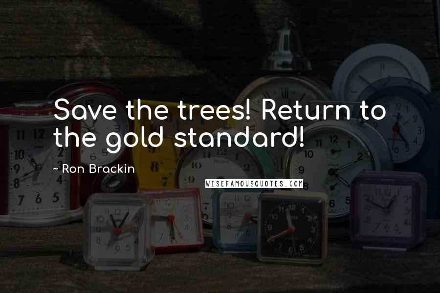 Ron Brackin quotes: Save the trees! Return to the gold standard!