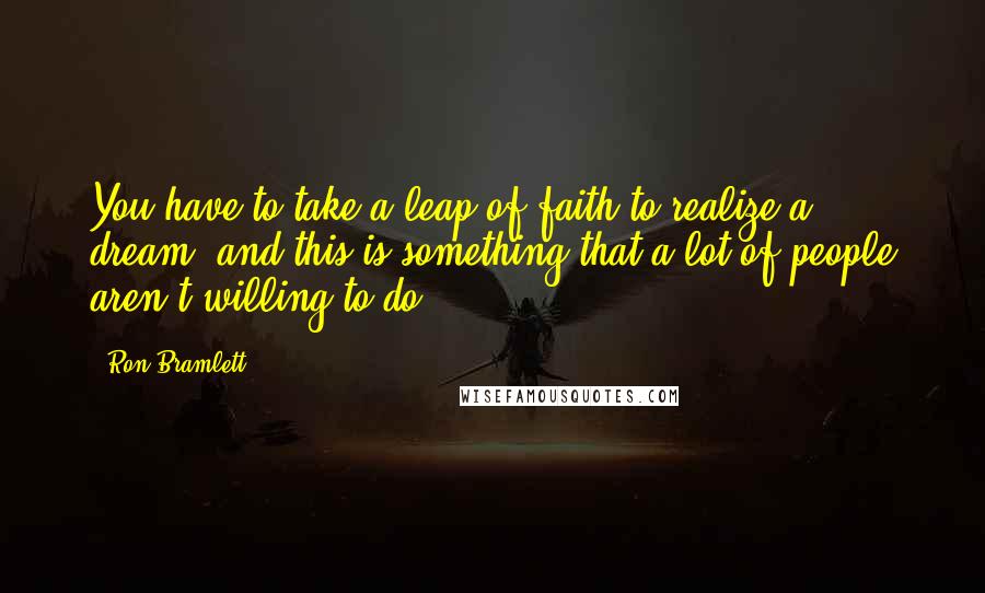 Ron Bramlett quotes: You have to take a leap of faith to realize a dream, and this is something that a lot of people aren't willing to do.