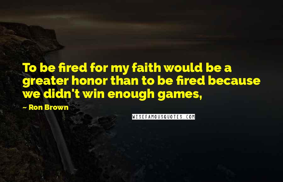 Ron Brown quotes: To be fired for my faith would be a greater honor than to be fired because we didn't win enough games,