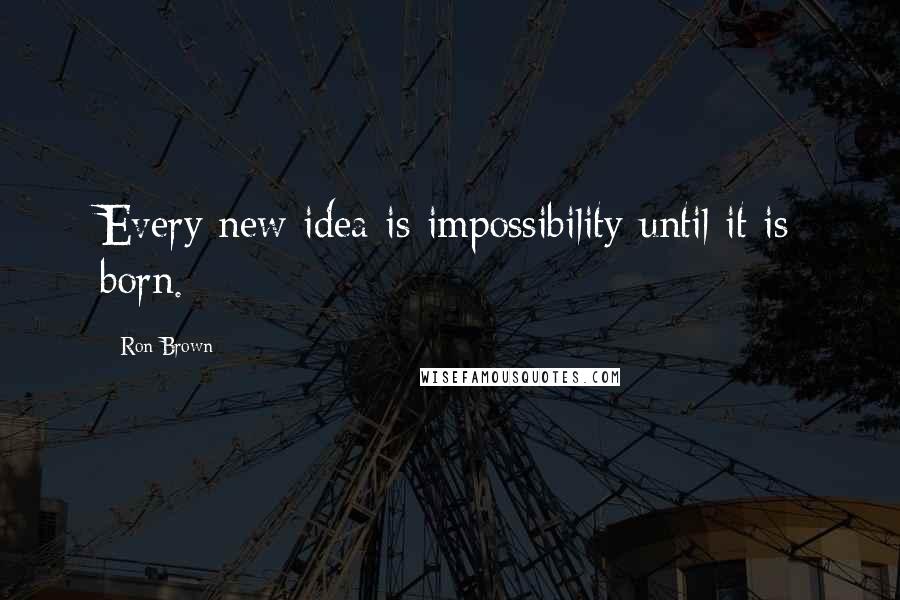 Ron Brown quotes: Every new idea is impossibility until it is born.
