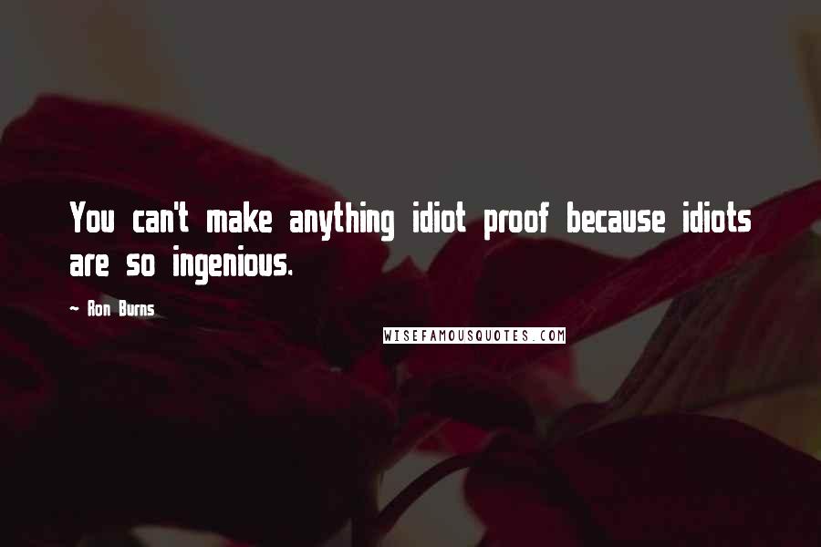 Ron Burns quotes: You can't make anything idiot proof because idiots are so ingenious.