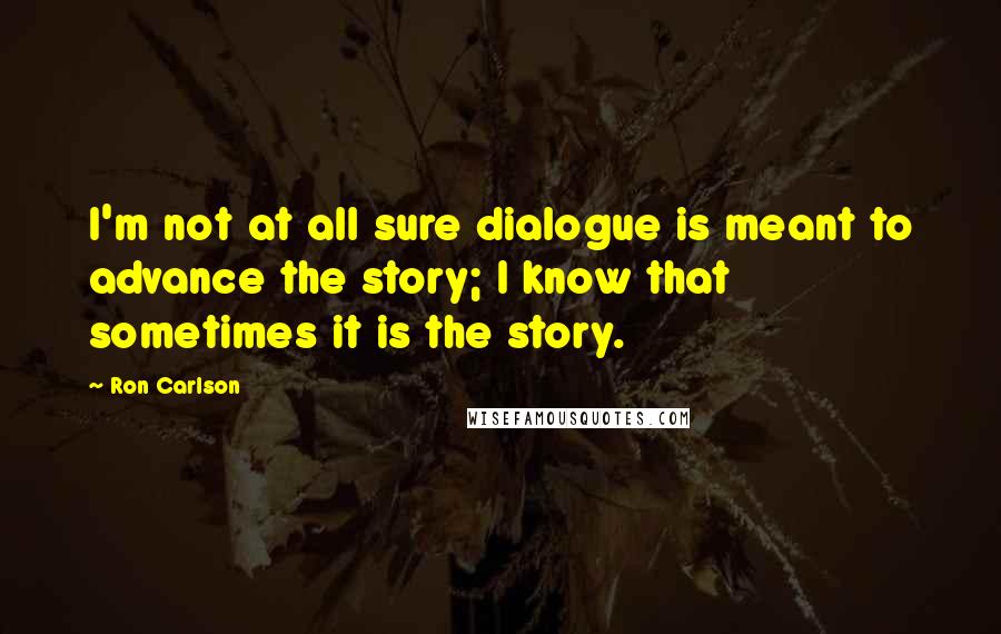 Ron Carlson quotes: I'm not at all sure dialogue is meant to advance the story; I know that sometimes it is the story.