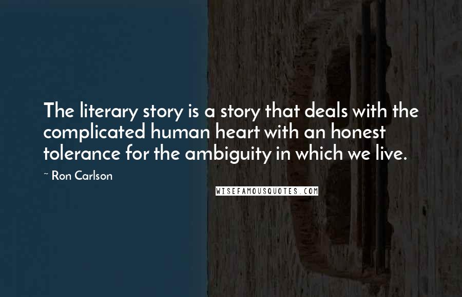 Ron Carlson quotes: The literary story is a story that deals with the complicated human heart with an honest tolerance for the ambiguity in which we live.