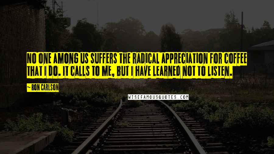 Ron Carlson quotes: No one among us suffers the radical appreciation for coffee that I do. It calls to me, but I have learned not to listen.