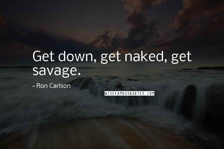 Ron Carlson quotes: Get down, get naked, get savage.