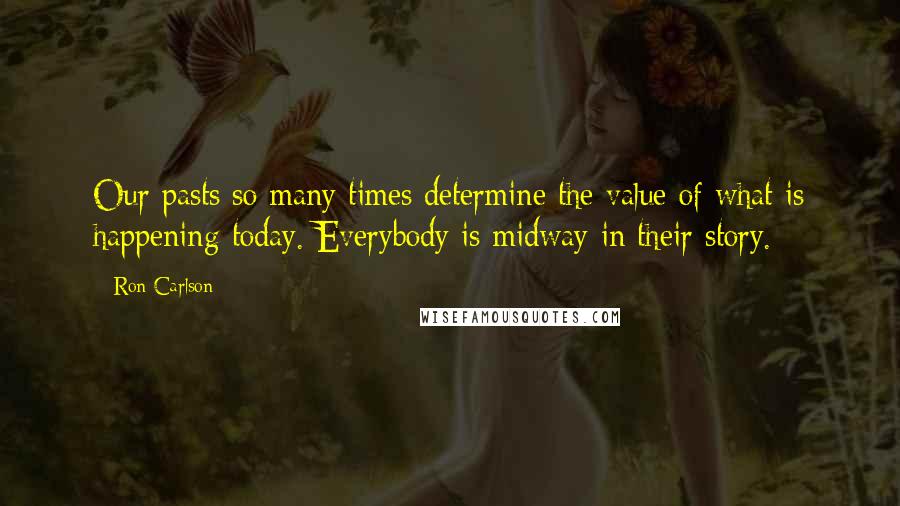 Ron Carlson quotes: Our pasts so many times determine the value of what is happening today. Everybody is midway in their story.