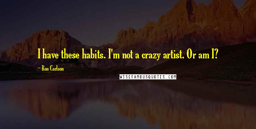 Ron Carlson quotes: I have these habits. I'm not a crazy artist. Or am I?