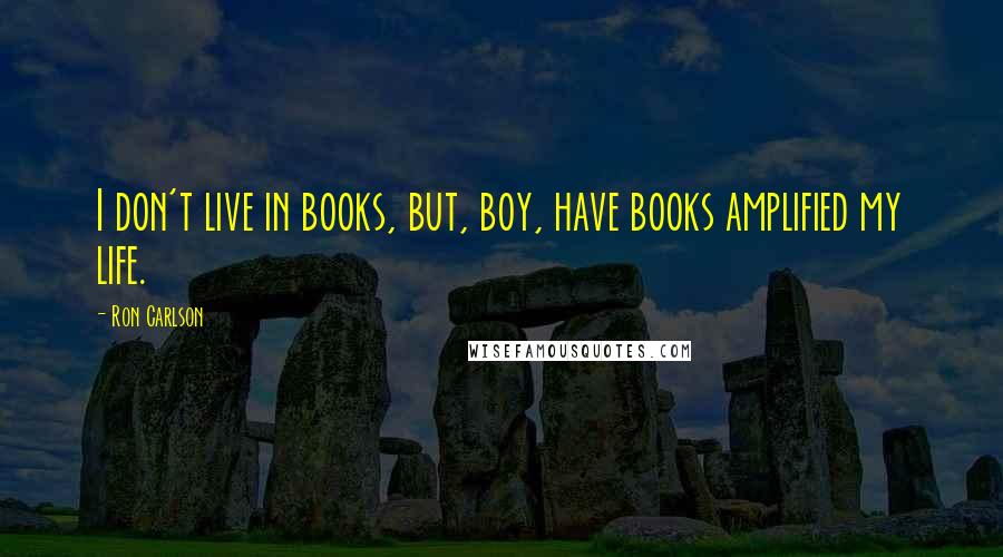 Ron Carlson quotes: I don't live in books, but, boy, have books amplified my life.