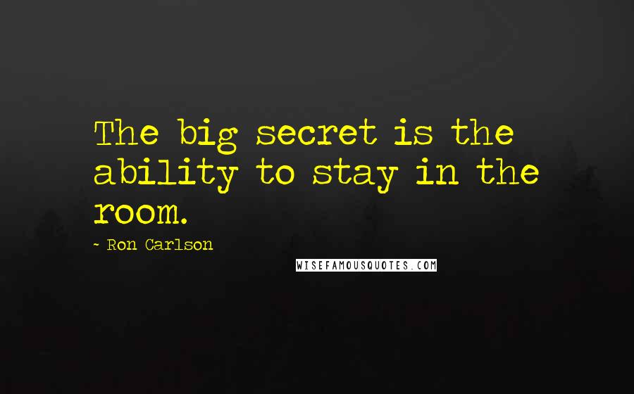 Ron Carlson quotes: The big secret is the ability to stay in the room.