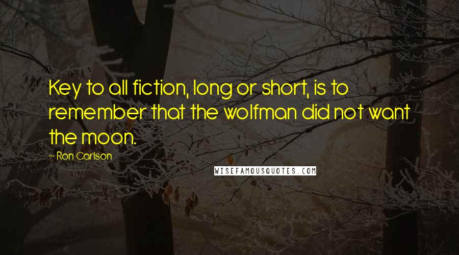 Ron Carlson quotes: Key to all fiction, long or short, is to remember that the wolfman did not want the moon.