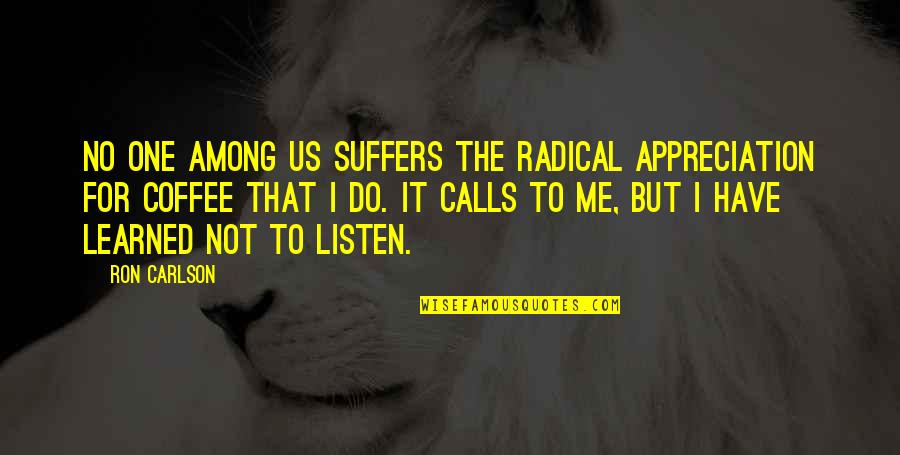 Ron Carlson Quotes By Ron Carlson: No one among us suffers the radical appreciation Ron Carlson Quotes By Ron Carlson: No one among us suffers the radical appreciation