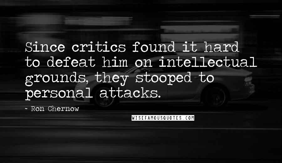 Ron Chernow quotes: Since critics found it hard to defeat him on intellectual grounds, they stooped to personal attacks.