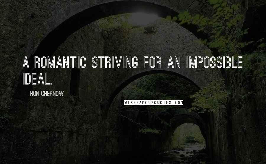 Ron Chernow quotes: A romantic striving for an impossible ideal.