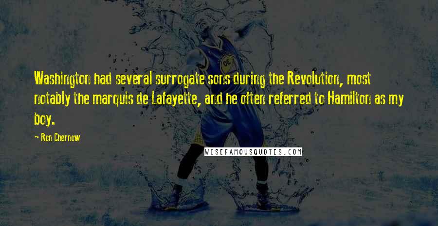 Ron Chernow quotes: Washington had several surrogate sons during the Revolution, most notably the marquis de Lafayette, and he often referred to Hamilton as my boy.