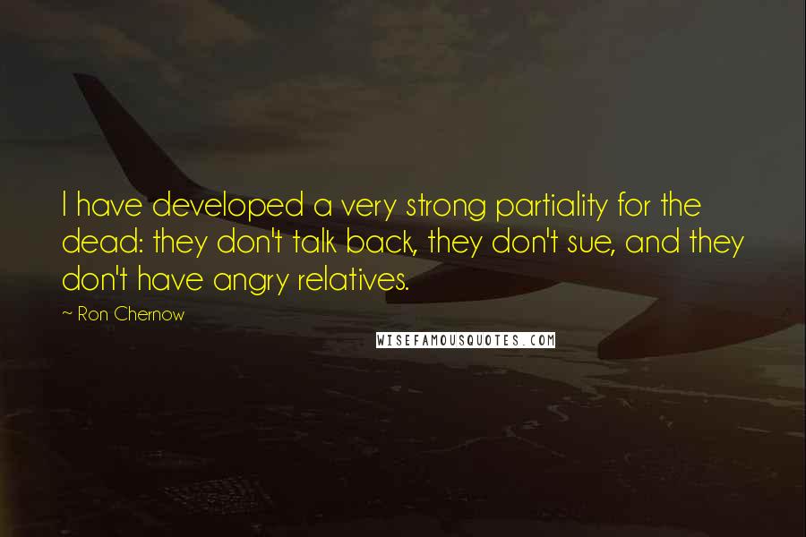 Ron Chernow quotes: I have developed a very strong partiality for the dead: they don't talk back, they don't sue, and they don't have angry relatives.