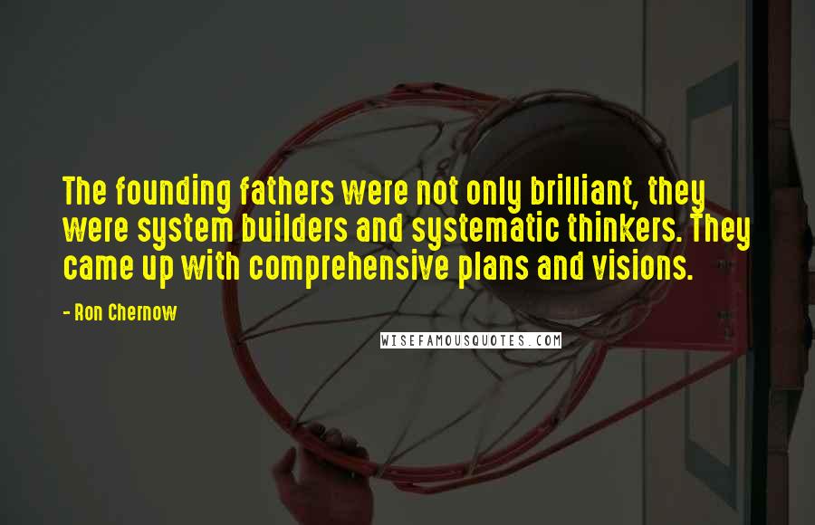 Ron Chernow quotes: The founding fathers were not only brilliant, they were system builders and systematic thinkers. They came up with comprehensive plans and visions.