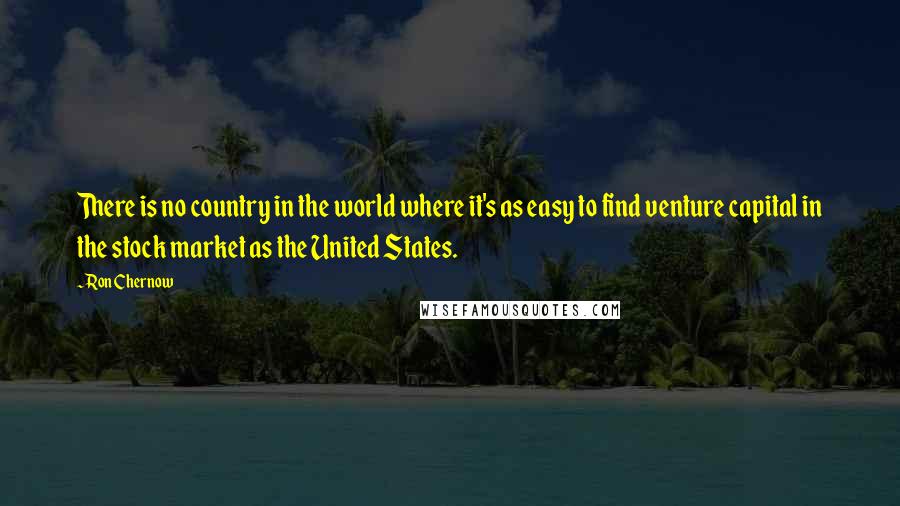 Ron Chernow quotes: There is no country in the world where it's as easy to find venture capital in the stock market as the United States.