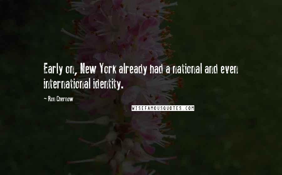 Ron Chernow quotes: Early on, New York already had a national and even international identity.