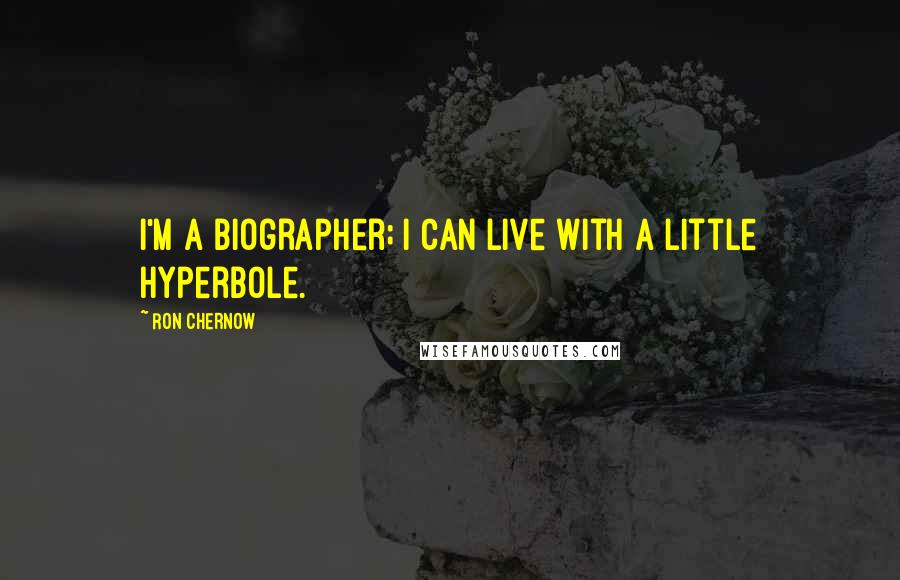 Ron Chernow quotes: I'm a biographer; I can live with a little hyperbole.