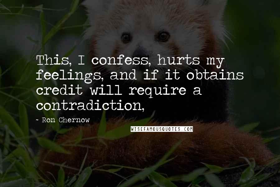 Ron Chernow quotes: This, I confess, hurts my feelings, and if it obtains credit will require a contradiction,