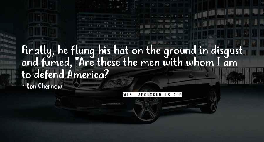 Ron Chernow quotes: Finally, he flung his hat on the ground in disgust and fumed, "Are these the men with whom I am to defend America?