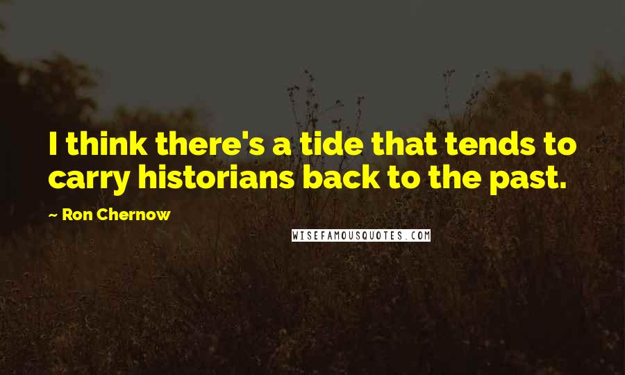 Ron Chernow quotes: I think there's a tide that tends to carry historians back to the past.