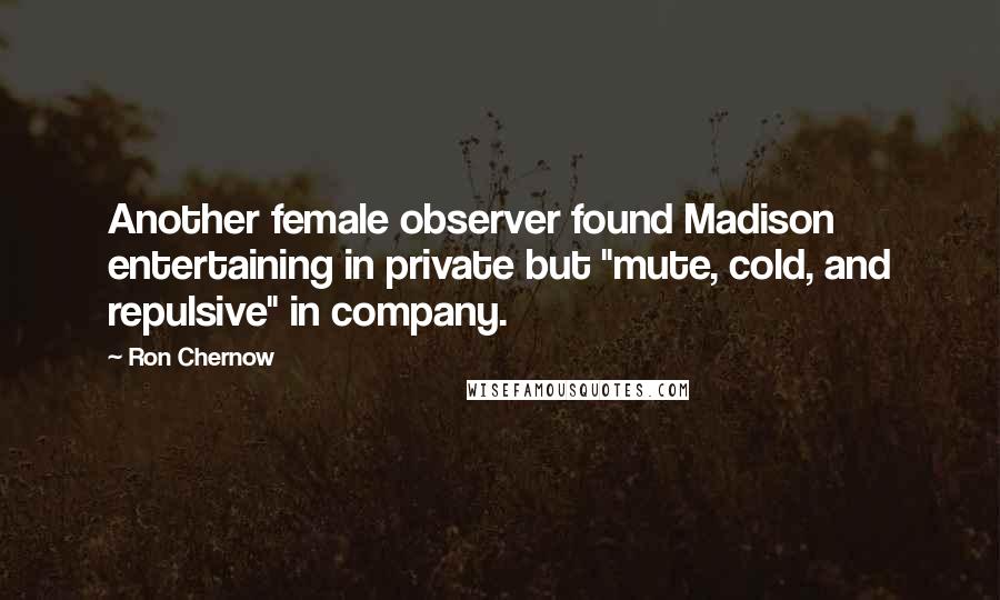 Ron Chernow quotes: Another female observer found Madison entertaining in private but "mute, cold, and repulsive" in company.