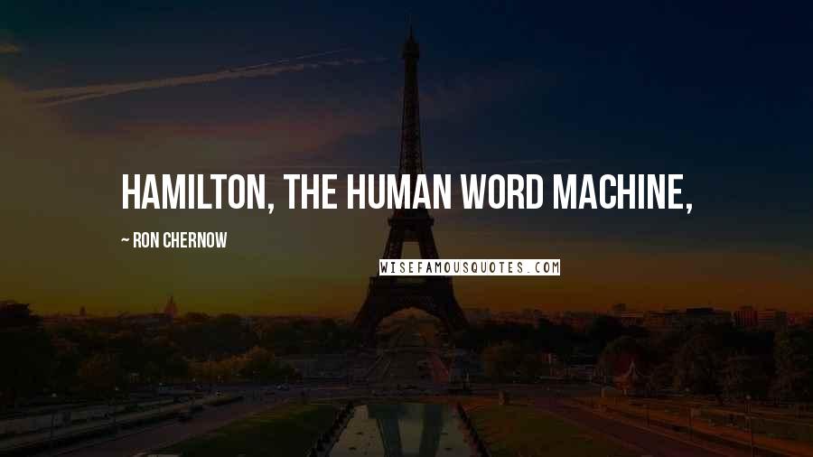 Ron Chernow quotes: Hamilton, the human word machine,