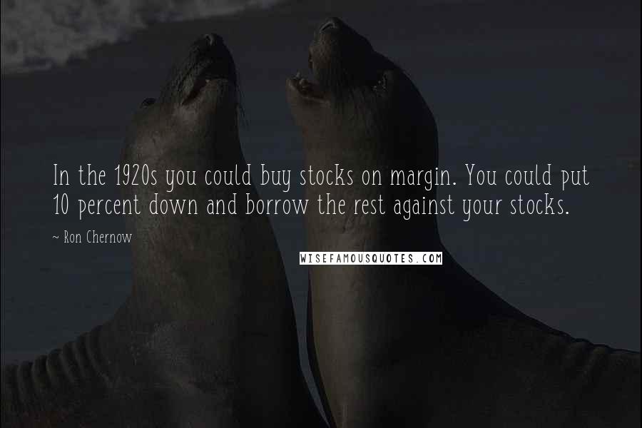 Ron Chernow quotes: In the 1920s you could buy stocks on margin. You could put 10 percent down and borrow the rest against your stocks.