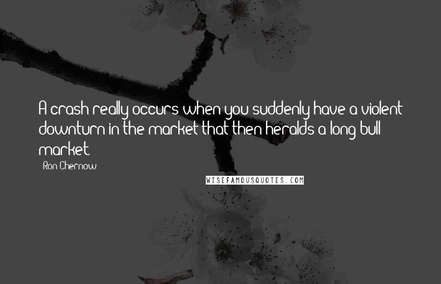 Ron Chernow quotes: A crash really occurs when you suddenly have a violent downturn in the market that then heralds a long bull market.