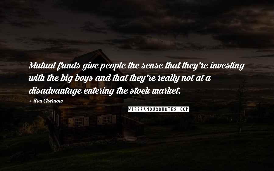Ron Chernow quotes: Mutual funds give people the sense that they're investing with the big boys and that they're really not at a disadvantage entering the stock market.