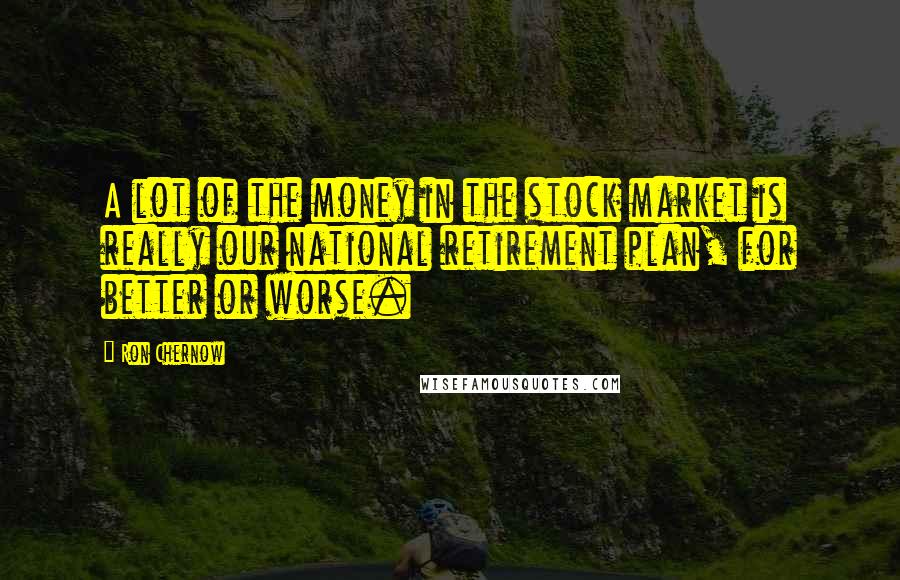 Ron Chernow quotes: A lot of the money in the stock market is really our national retirement plan, for better or worse.