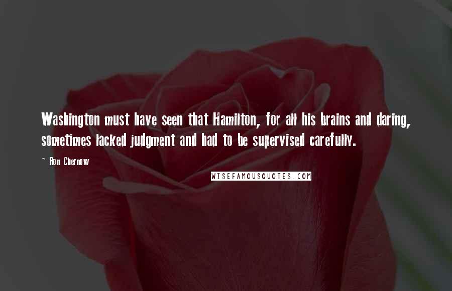 Ron Chernow quotes: Washington must have seen that Hamilton, for all his brains and daring, sometimes lacked judgment and had to be supervised carefully.