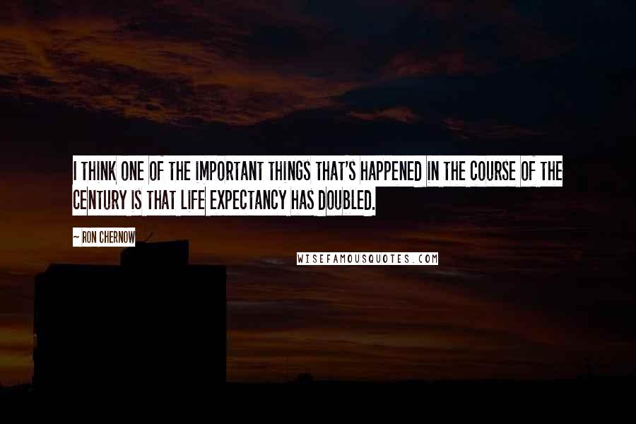 Ron Chernow quotes: I think one of the important things that's happened in the course of the century is that life expectancy has doubled.