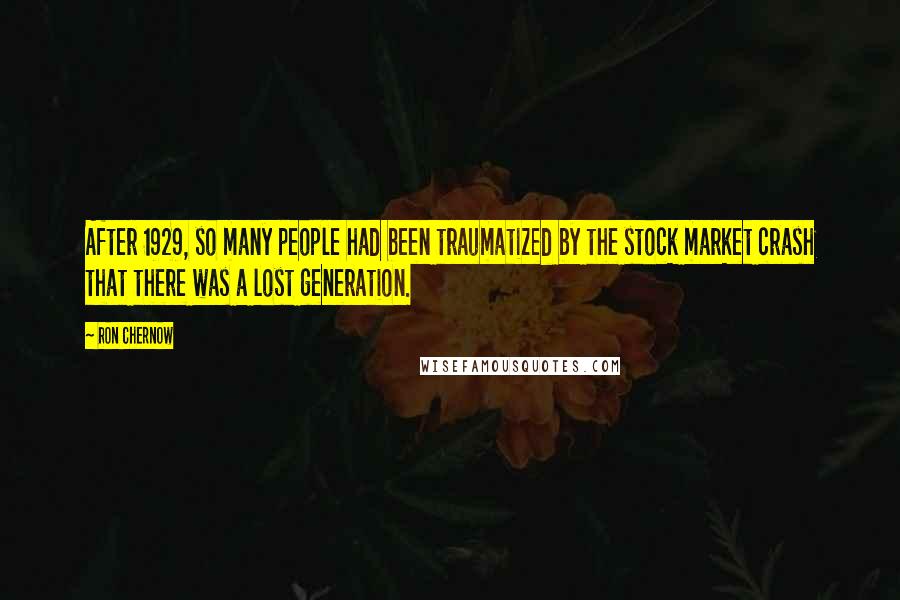 Ron Chernow quotes: After 1929, so many people had been traumatized by the stock market crash that there was a lost generation.