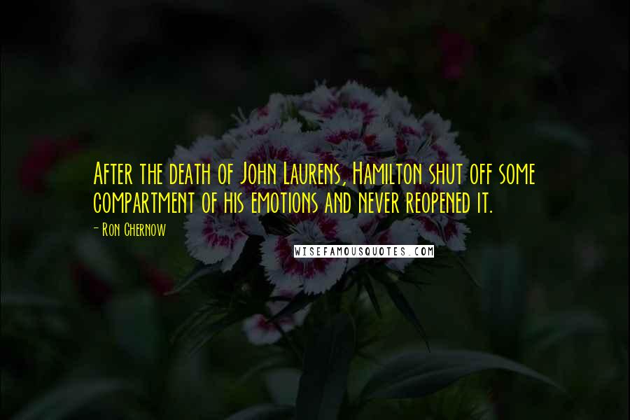 Ron Chernow quotes: After the death of John Laurens, Hamilton shut off some compartment of his emotions and never reopened it.