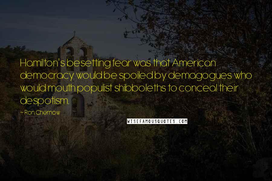 Ron Chernow quotes: Hamilton's besetting fear was that American democracy would be spoiled by demagogues who would mouth populist shibboleths to conceal their despotism.