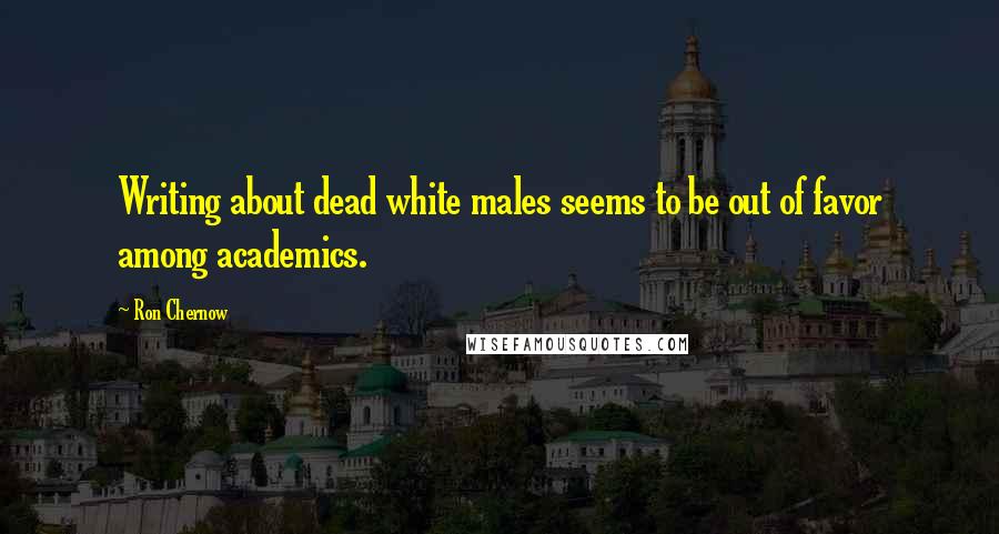 Ron Chernow quotes: Writing about dead white males seems to be out of favor among academics.