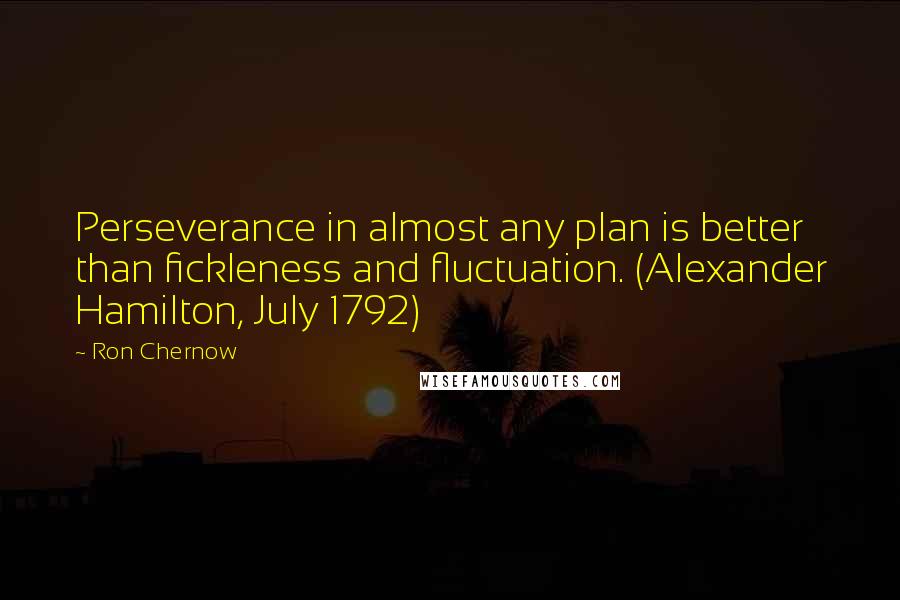 Ron Chernow quotes: Perseverance in almost any plan is better than fickleness and fluctuation. (Alexander Hamilton, July 1792)