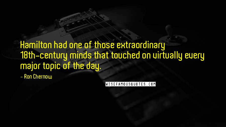 Ron Chernow quotes: Hamilton had one of those extraordinary 18th-century minds that touched on virtually every major topic of the day.