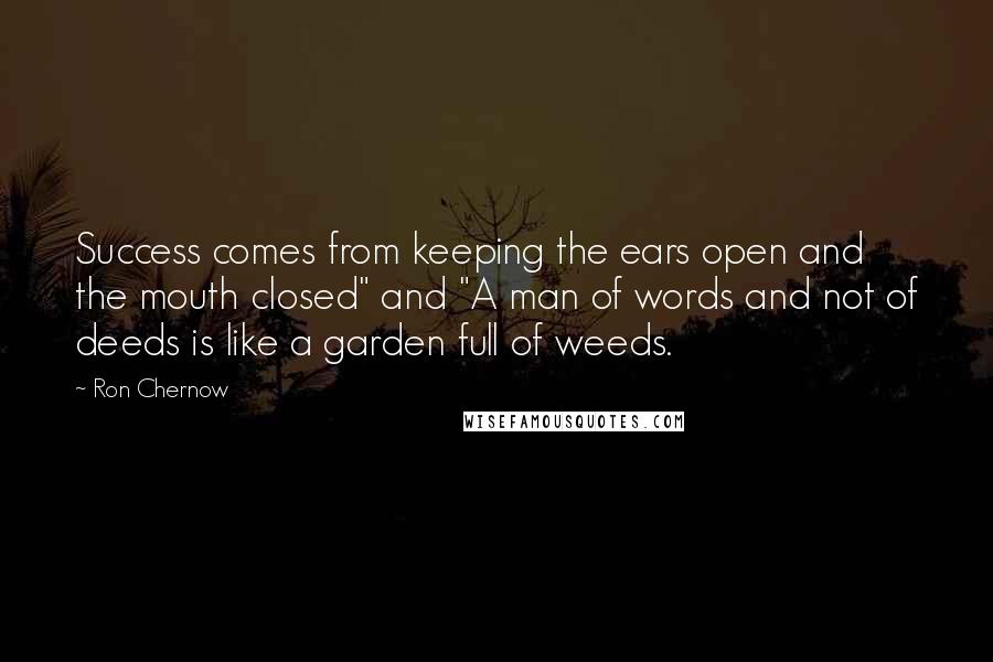 Ron Chernow quotes: Success comes from keeping the ears open and the mouth closed" and "A man of words and not of deeds is like a garden full of weeds.