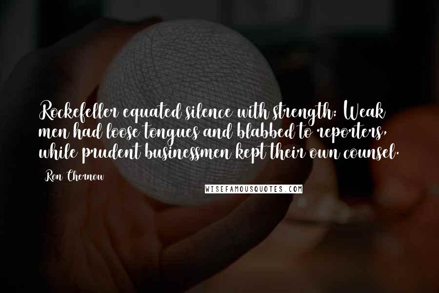 Ron Chernow quotes: Rockefeller equated silence with strength: Weak men had loose tongues and blabbed to reporters, while prudent businessmen kept their own counsel.