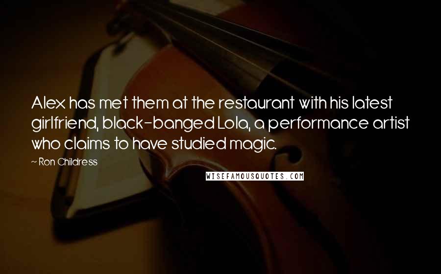 Ron Childress quotes: Alex has met them at the restaurant with his latest girlfriend, black-banged Lola, a performance artist who claims to have studied magic. Ron Childress quotes: Alex has met them at the restaurant with his latest girlfriend, black-banged Lola, a performance artist who claims to have studied magic.