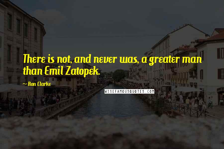 Ron Clarke quotes: There is not, and never was, a greater man than Emil Zatopek.