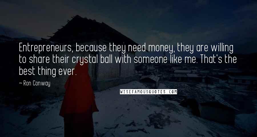 Ron Conway quotes: Entrepreneurs, because they need money, they are willing to share their crystal ball with someone like me. That's the best thing ever. Ron Conway quotes: Entrepreneurs, because they need money, they are willing to share their crystal ball with someone like me. That's the best thing ever.