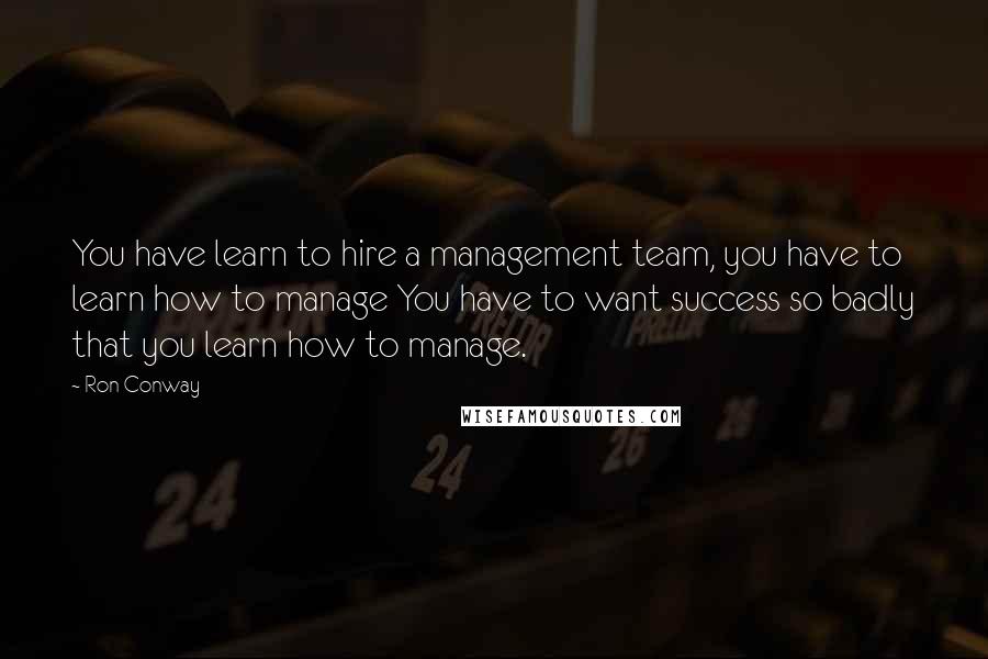 Ron Conway quotes: You have learn to hire a management team, you have to learn how to manage You have to want success so badly that you learn how to manage.