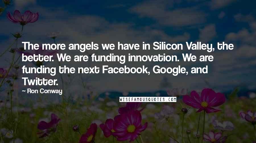 Ron Conway quotes: The more angels we have in Silicon Valley, the better. We are funding innovation. We are funding the next Facebook, Google, and Twitter.