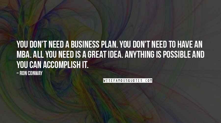 Ron Conway quotes: You don't need a business plan. You don't need to have an MBA. All you need is a great idea. Anything is possible and you can accomplish it. Ron Conway quotes: You don't need a business plan. You don't need to have an MBA. All you need is a great idea. Anything is possible and you can accomplish it.