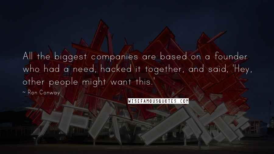 Ron Conway quotes: All the biggest companies are based on a founder who had a need, hacked it together, and said, 'Hey, other people might want this.'