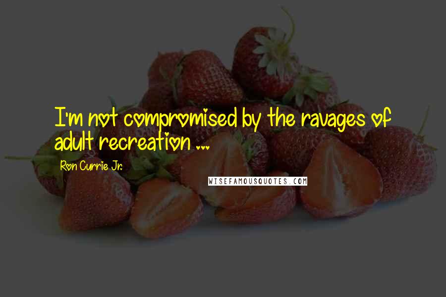 Ron Currie Jr. quotes: I'm not compromised by the ravages of adult recreation ...